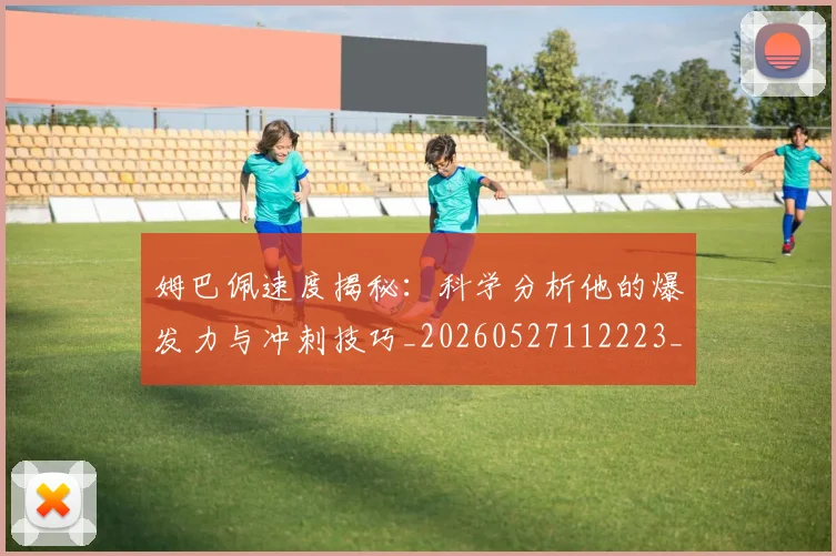 姆巴佩速度揭秘：科学分析他的爆发力与冲刺技巧_20260527112223_20260609132901