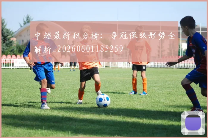 中超最新积分榜：争冠保级形势全解析_20260601185259