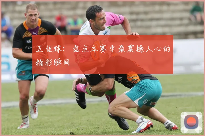 五佳球:盘点本赛季最震撼人心的精彩瞬间