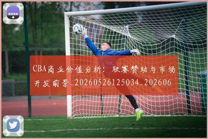 CBA商业价值分析:联赛赞助与市场开发前景_20260526125034_20260606165158