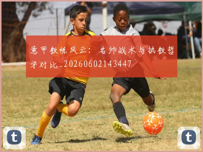 意甲教练风云：名帅战术与执教哲学对比_20260602143447