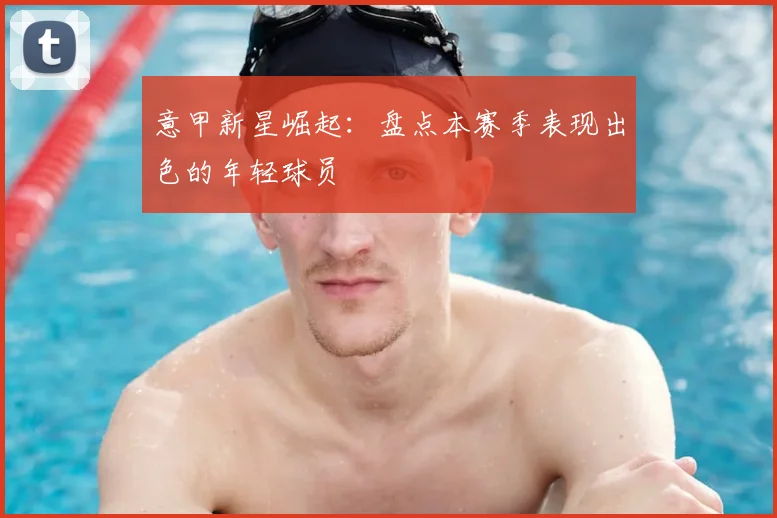 意甲新星崛起：盘点本赛季表现出色的年轻球员