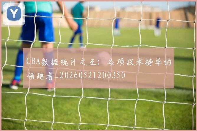 CBA数据统计之王:各项技术榜单的领跑者_20260521200350