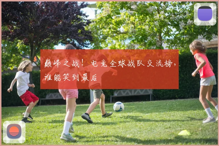 巅峰之战！电竞全球战队交流榜，谁能笑到最后
