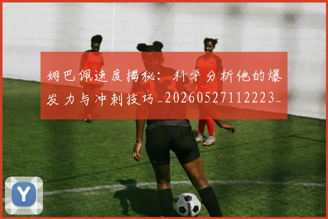 姆巴佩速度揭秘：科学分析他的爆发力与冲刺技巧_20260527112223_20260609132901