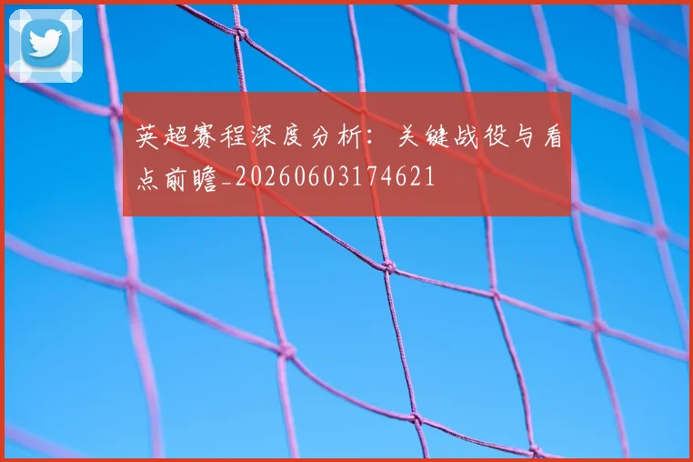 英超赛程深度分析：关键战役与看点前瞻_20260603174621