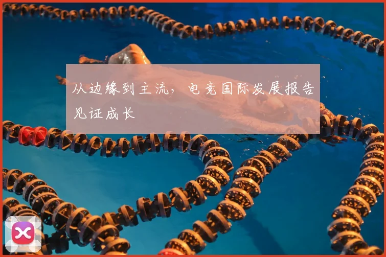 从边缘到主流,电竞国际发展报告见证成长
