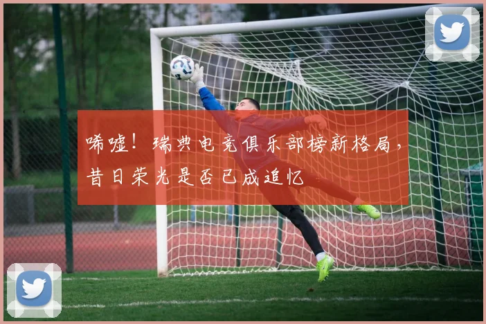 唏嘘！瑞典电竞俱乐部榜新格局，昔日荣光是否已成追忆