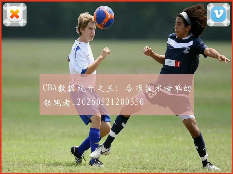 CBA数据统计之王:各项技术榜单的领跑者_20260521200350