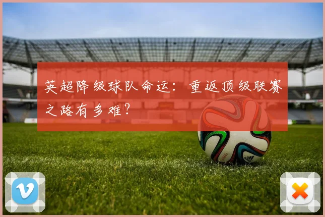 英超降级球队命运:重返顶级联赛之路有多难?