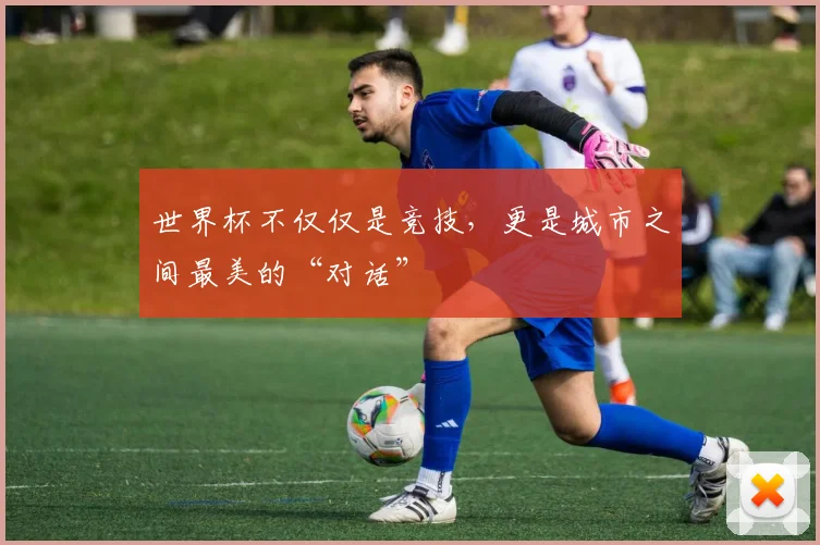 世界杯不仅仅是竞技，更是城市之间最美的“对话”