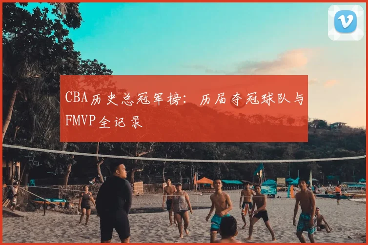 CBA历史总冠军榜：历届夺冠球队与FMVP全记录