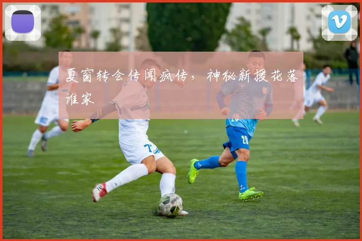 夏窗转会传闻疯传，神秘新援花落谁家