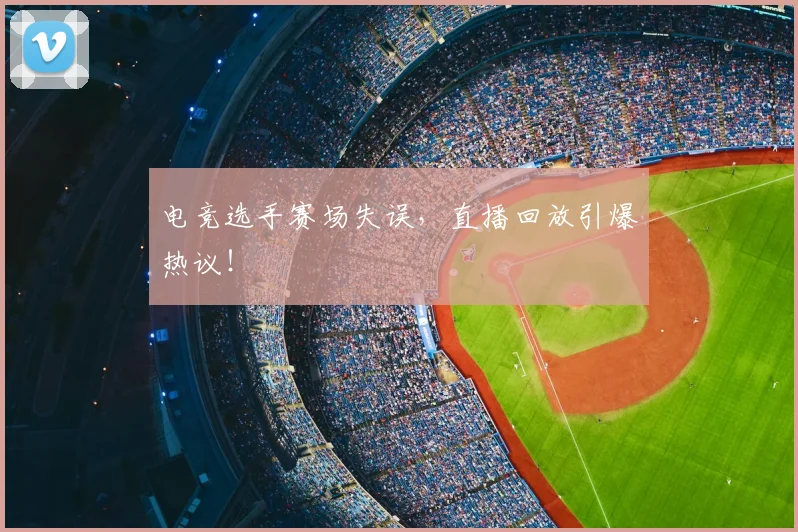 电竞选手赛场失误，直播回放引爆热议！