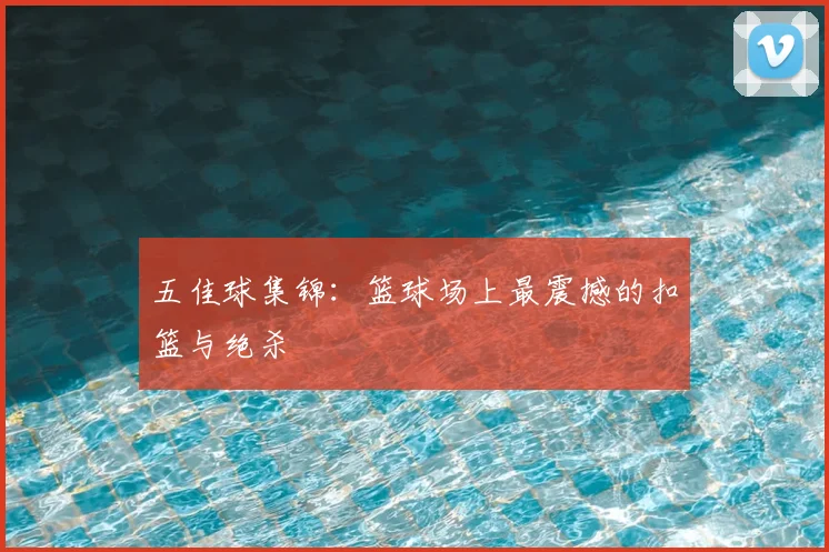 五佳球集锦:篮球场上最震撼的扣篮与绝杀