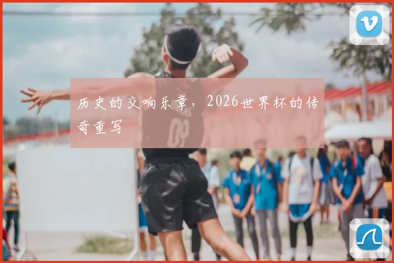 历史的交响乐章，2026世界杯的传奇重写