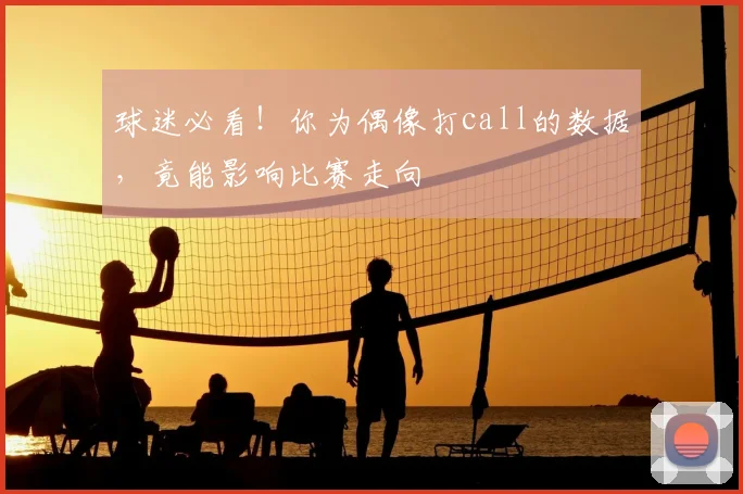 球迷必看！你为偶像打call的数据，竟能影响比赛走向