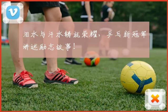 泪水与汗水铸就荣耀，乒乓新冠军讲述励志故事！