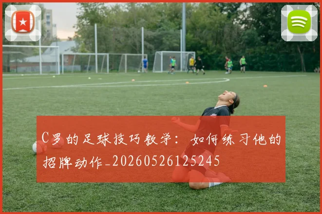 C罗的足球技巧教学：如何练习他的招牌动作_20260526125245
