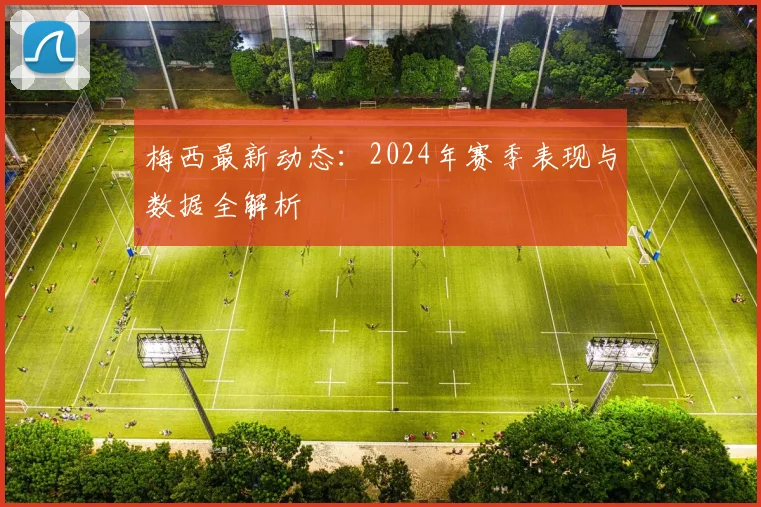 梅西最新动态：2024年赛季表现与数据全解析