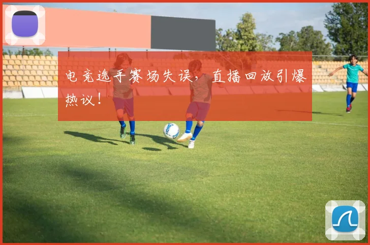 电竞选手赛场失误，直播回放引爆热议！