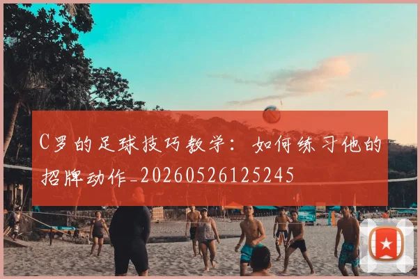 C罗的足球技巧教学：如何练习他的招牌动作_20260526125245