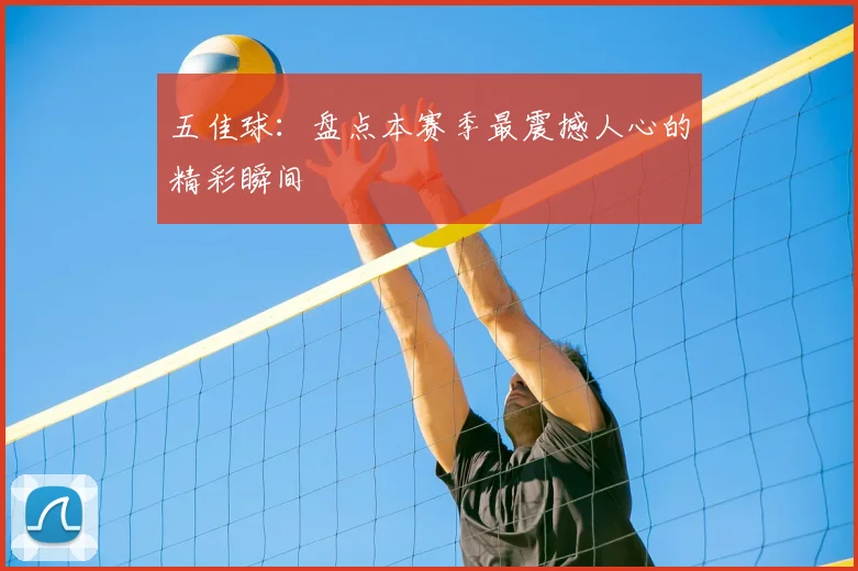 五佳球：盘点本赛季最震撼人心的精彩瞬间