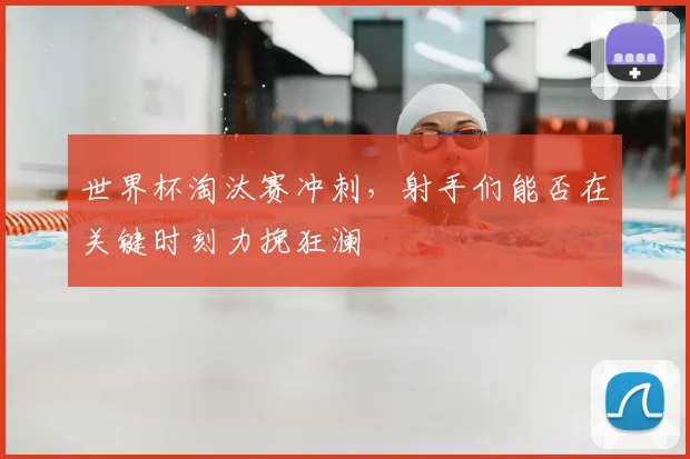 世界杯淘汰赛冲刺，射手们能否在关键时刻力挽狂澜