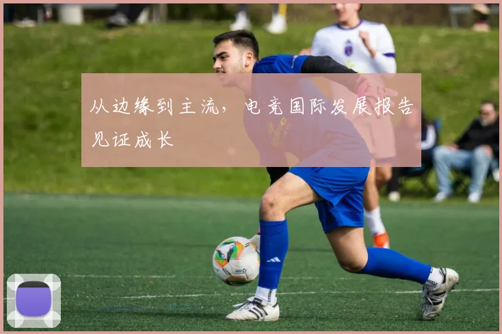 从边缘到主流,电竞国际发展报告见证成长