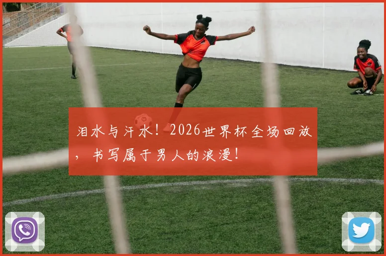 泪水与汗水！2026世界杯全场回放，书写属于男人的浪漫！